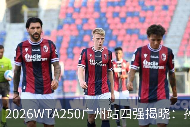 2026WTA250广州站四强揭晓：孙心然首进四强，克韦多表现出色