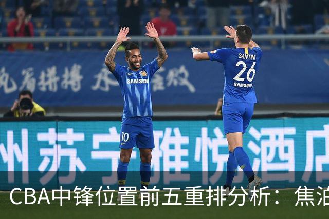 CBA中锋位置前五重排分析：焦泊乔与余嘉豪的缺席及替代者概述